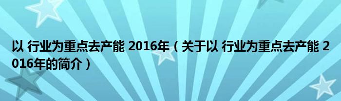 以 行业为重点去产能 2016年（关于以 行业为重点去产能 2016年的简介）