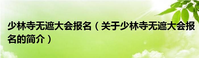 少林寺无遮大会报名（关于少林寺无遮大会报名的简介）