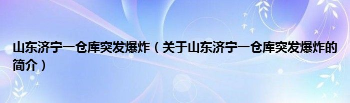 山东济宁一仓库突发爆炸（关于山东济宁一仓库突发爆炸的简介）