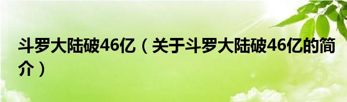 斗罗大陆破46亿（关于斗罗大陆破46亿的简介）