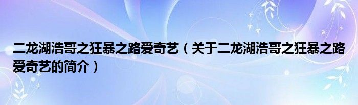 二龙湖浩哥之狂暴之路爱奇艺（关于二龙湖浩哥之狂暴之路爱奇艺的简介）