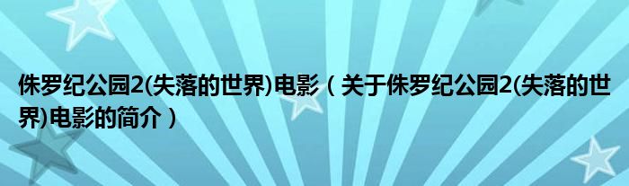 侏罗纪公园2(失落的世界)电影（关于侏罗纪公园2(失落的世界)电影的简介）