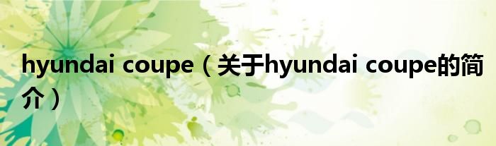 hyundai coupe（关于hyundai coupe的简介）