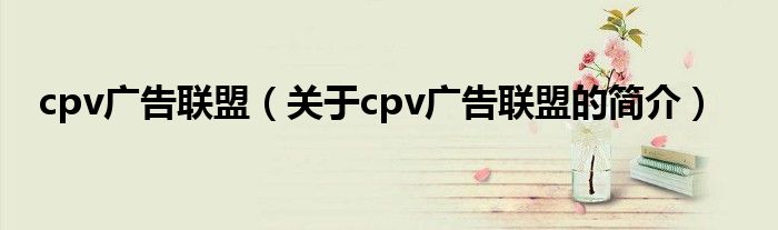 cpv广告联盟（关于cpv广告联盟的简介）