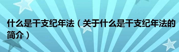 什么是干支纪年法（关于什么是干支纪年法的简介）