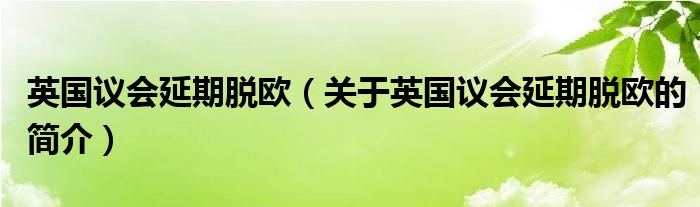 英国议会延期脱欧（关于英国议会延期脱欧的简介）