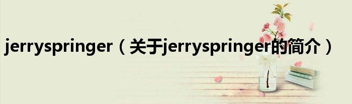 jerryspringer（关于jerryspringer的简介）