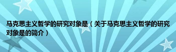 马克思主义哲学的研究对象是（关于马克思主义哲学的研究对象是的简介）