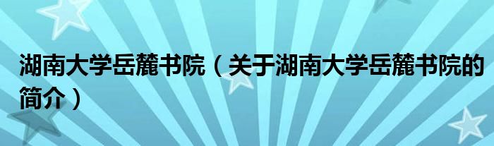 湖南大学岳麓书院（关于湖南大学岳麓书院的简介）