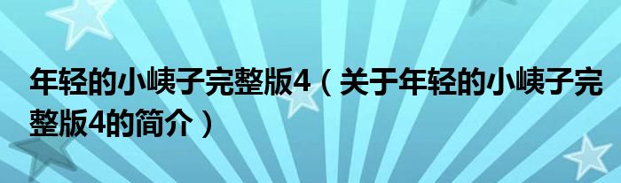 年轻的小峓子完整版4（关于年轻的小峓子完整版4的简介）