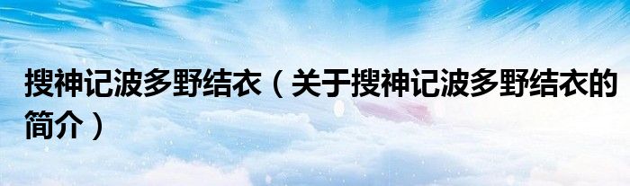 搜神记波多野结衣（关于搜神记波多野结衣的简介）