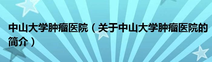 中山大学肿瘤医院（关于中山大学肿瘤医院的简介）