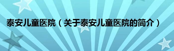 泰安儿童医院（关于泰安儿童医院的简介）