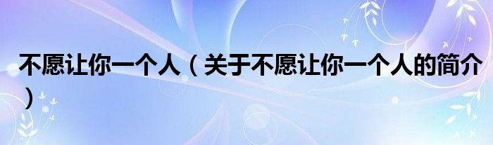 不愿让你一个人（关于不愿让你一个人的简介）