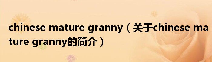 chinese mature granny（关于chinese mature granny的简介）
