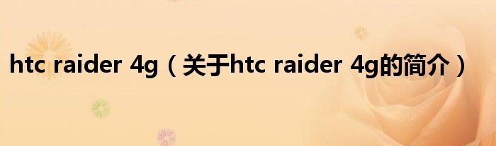 htc raider 4g（关于htc raider 4g的简介）