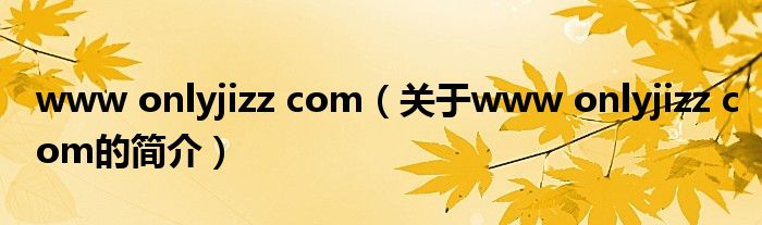 www onlyjizz com（关于www onlyjizz com的简介）