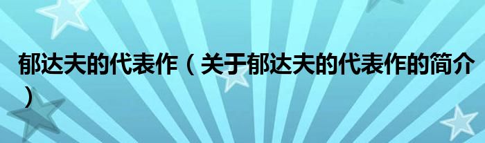 郁达夫的代表作（关于郁达夫的代表作的简介）