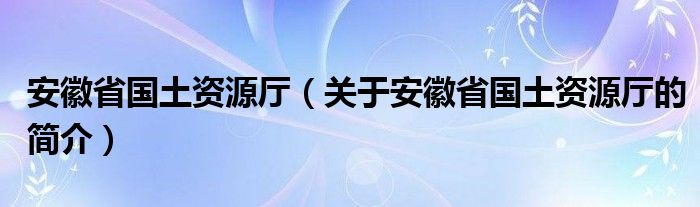 安徽省国土资源厅（关于安徽省国土资源厅的简介）