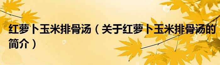 红萝卜玉米排骨汤（关于红萝卜玉米排骨汤的简介）