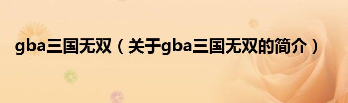 gba三国无双（关于gba三国无双的简介）