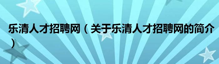 乐清人才招聘网（关于乐清人才招聘网的简介）