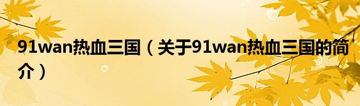 91wan热血三国（关于91wan热血三国的简介）