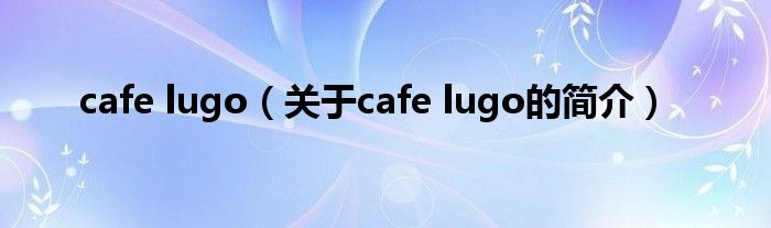 cafe lugo（关于cafe lugo的简介）