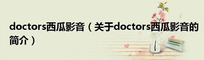 doctors西瓜影音（关于doctors西瓜影音的简介）