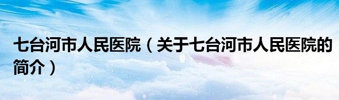 七台河市人民医院（关于七台河市人民医院的简介）