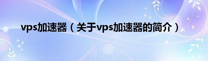 vps加速器（关于vps加速器的简介）