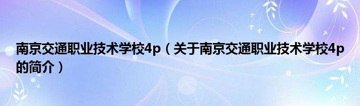 南京交通职业技术学校4p（关于南京交通职业技术学校4p的简介）