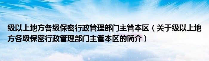 级以上地方各级保密行政管理部门主管本区（关于级以上地方各级保密行政管理部门主管本区的简介）