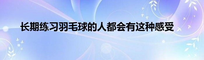 长期练习羽毛球的人都会有这种感受