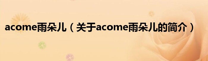 acome雨朵儿（关于acome雨朵儿的简介）