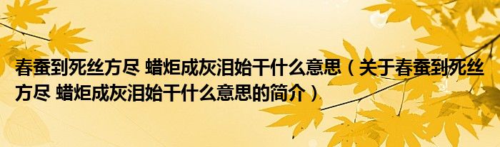 春蚕到死丝方尽 蜡炬成灰泪始干什么意思（关于春蚕到死丝方尽 蜡炬成灰泪始干什么意思的简介）