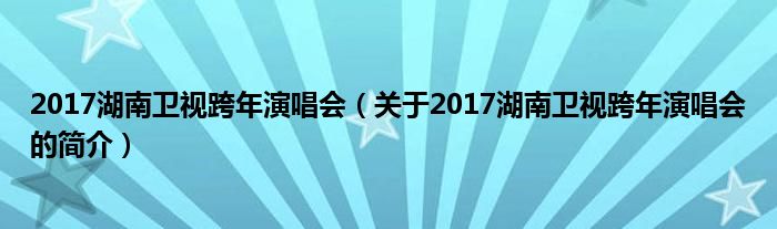 2017湖南卫视跨年演唱会（关于2017湖南卫视跨年演唱会的简介）