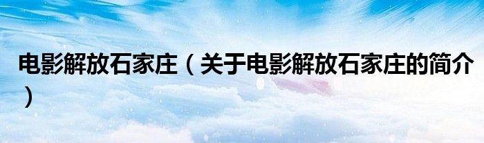 电影解放石家庄（关于电影解放石家庄的简介）