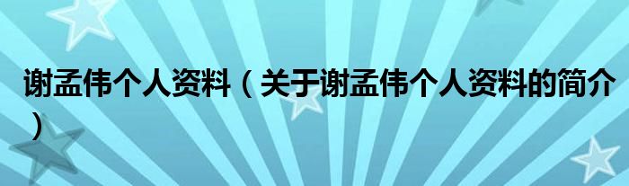 谢孟伟个人资料（关于谢孟伟个人资料的简介）