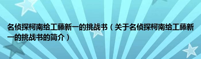 名侦探柯南给工藤新一的挑战书（关于名侦探柯南给工藤新一的挑战书的简介）