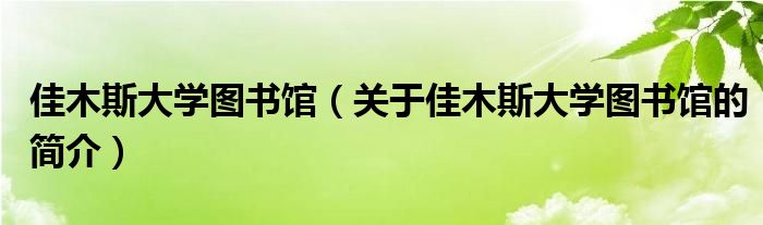 佳木斯大学图书馆（关于佳木斯大学图书馆的简介）