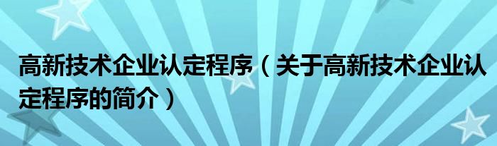 高新技术企业认定程序（关于高新技术企业认定程序的简介）