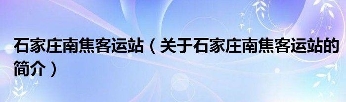 石家庄南焦客运站（关于石家庄南焦客运站的简介）