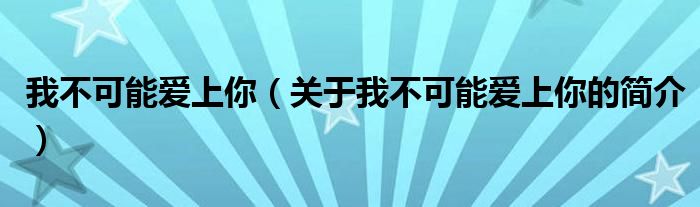 我不可能爱上你（关于我不可能爱上你的简介）