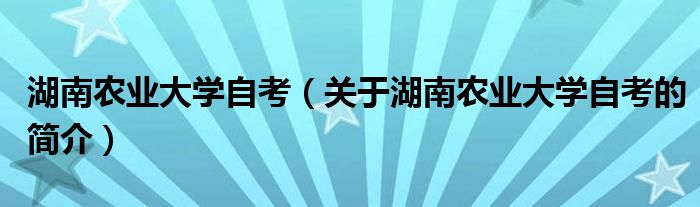 湖南农业大学自考（关于湖南农业大学自考的简介）