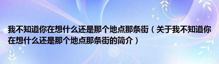 我不知道你在想什么还是那个地点那条街（关于我不知道你在想什么还是那个地点那条街的简介）