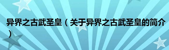 异界之古武圣皇（关于异界之古武圣皇的简介）