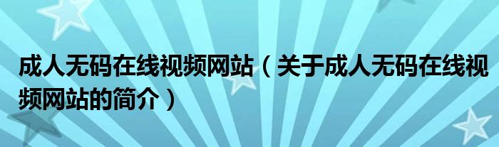 成人无码在线视频网站（关于成人无码在线视频网站的简介）