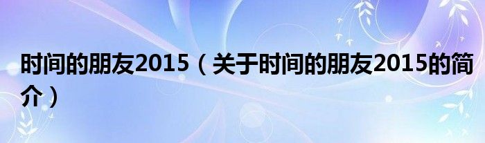 时间的朋友2015（关于时间的朋友2015的简介）