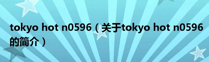 tokyo hot n0596（关于tokyo hot n0596的简介）